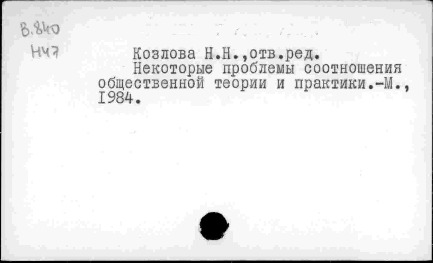 ﻿Козлова Н.Н.,отв.ред.
Некоторые проблемы соотношения общественной теории и практики.-М., 1984.